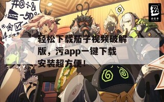 轻松下载茄子视频破解版，污app一键下载安装超方便！