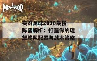 实况足球2016最强阵容解析：打造你的理想球队配置与战术策略