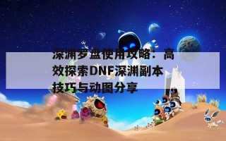 深渊罗盘使用攻略：高效探索DNF深渊副本技巧与动图分享