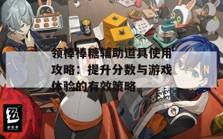 领棒棒糖辅助道具使用攻略：提升分数与游戏体验的有效策略