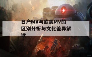 日产MV与欧美MV的区别分析与文化差异解读