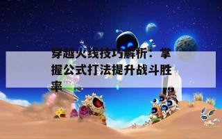 穿越火线技巧解析：掌握公式打法提升战斗胜率