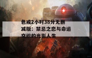 色戒2小时38分无删减版：禁忌之恋与命运交织的光影人生