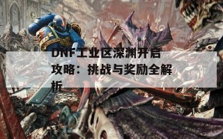 DNF工业区深渊开启攻略：挑战与奖励全解析