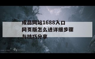 成品网站1688入口网页版怎么进详细步骤与技巧分享