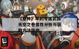 《原神》琴的专属武器天空之卷属性分析与获取方法指南