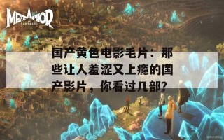 国产黄色电影毛片：那些让人羞涩又上瘾的国产影片，你看过几部？