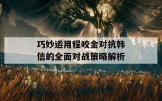 巧妙运用程咬金对抗韩信的全面对战策略解析