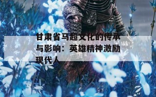 甘肃省马超文化的传承与影响：英雄精神激励现代人