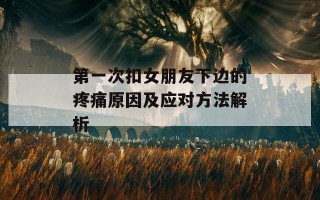 第一次扣女朋友下边的疼痛原因及应对方法解析