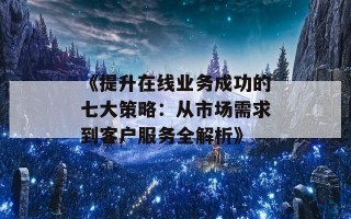 《提升在线业务成功的七大策略：从市场需求到客户服务全解析》