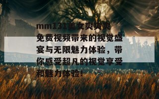 mm131美女爽爽爽免费视频带来的视觉盛宴与无限魅力体验，带你感受超凡的视觉享受和魅力体验！