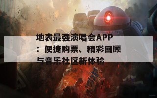 地表最强演唱会APP：便捷购票、精彩回顾与音乐社区新体验