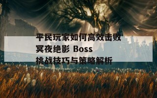 平民玩家如何高效击败冥夜绝影 Boss 挑战技巧与策略解析