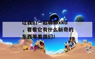 让我们一起聊聊xkd，看看它有什么新奇的东西等着我们！