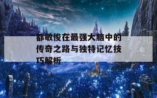 都敏俊在最强大脑中的传奇之路与独特记忆技巧解析