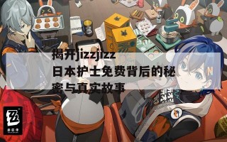 揭开jizzjizz日本护士免费背后的秘密与真实故事