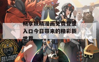 畅享妖精漫画免费登录入口今日带来的精彩新世界