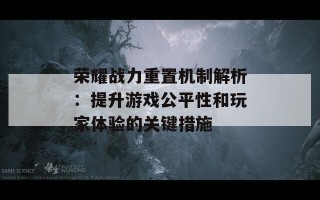 荣耀战力重置机制解析：提升游戏公平性和玩家体验的关键措施