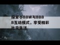 探索小BBW与BBBB互动模式，享受精彩社交生活