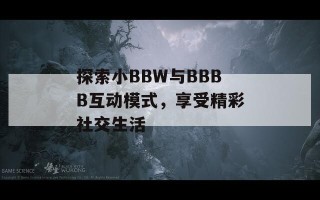 探索小BBW与BBBB互动模式，享受精彩社交生活