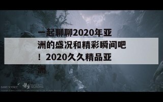 一起聊聊2020年亚洲的盛况和精彩瞬间吧！2020久久精品亚洲