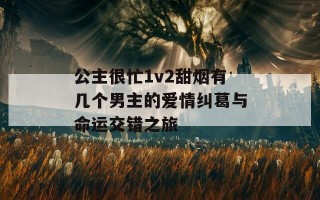 公主很忙1v2甜烟有几个男主的爱情纠葛与命运交错之旅