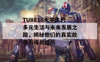 TUBE18大学生的多元生活与未来发展之路，揭秘他们的真实故事与成长经历