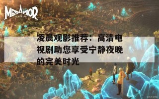 凌晨观影推荐：高清电视剧助您享受宁静夜晚的完美时光