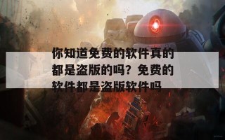 你知道免费的软件真的都是盗版的吗？免费的软件都是盗版软件吗