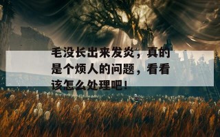 毛没长出来发炎，真的是个烦人的问题，看看该怎么处理吧！