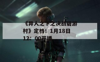 《异人之下之决战碧游村》定档！1月18日12：00开播