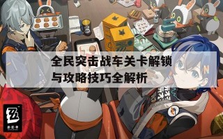 全民突击战车关卡解锁与攻略技巧全解析