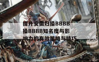 提升安徽妇搡BBBB搡BBBB知名度与影响力的有效策略与技巧