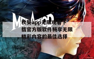 秋葵app无限观看下载官方版软件畅享无限精彩内容的最佳选择