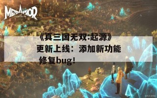 《真三国无双:起源》更新上线：添加新功能 修复bug！