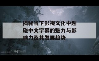 揭秘当下影视文化中超碰中文字幕的魅力与影响力及其发展趋势