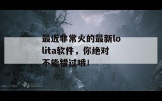 最近非常火的最新lolita软件，你绝对不能错过哦！