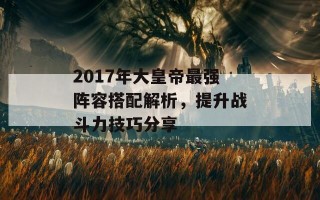 2017年大皇帝最强阵容搭配解析，提升战斗力技巧分享