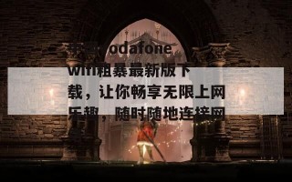 中国vodafonewifi粗暴最新版下载，让你畅享无限上网乐趣，随时随地连接网络!