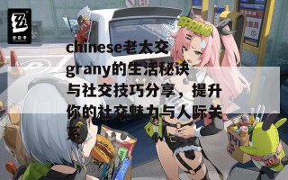 chinese老太交grany的生活秘诀与社交技巧分享，提升你的社交魅力与人际关系