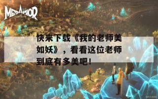 快来下载《我的老师美如妖》，看看这位老师到底有多美吧！