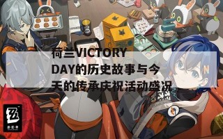 荷兰VICTORY DAY的历史故事与今天的传承庆祝活动盛况