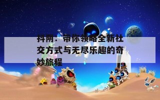 抖阴：带你领略全新社交方式与无尽乐趣的奇妙旅程