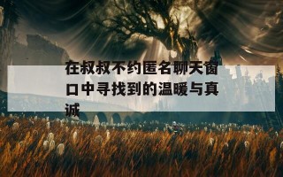 在叔叔不约匿名聊天窗口中寻找到的温暖与真诚