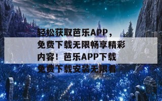 轻松获取芭乐APP，免费下载无限畅享精彩内容！芭乐APP下载免费下载安装无限看