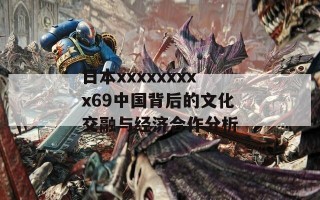 日本xxxxxxxxx69中国背后的文化交融与经济合作分析