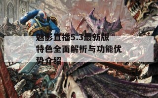 魅影直播5.3最新版特色全面解析与功能优势介绍