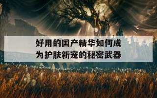 好用的国产精华如何成为护肤新宠的秘密武器