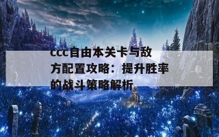 ccc自由本关卡与敌方配置攻略：提升胜率的战斗策略解析